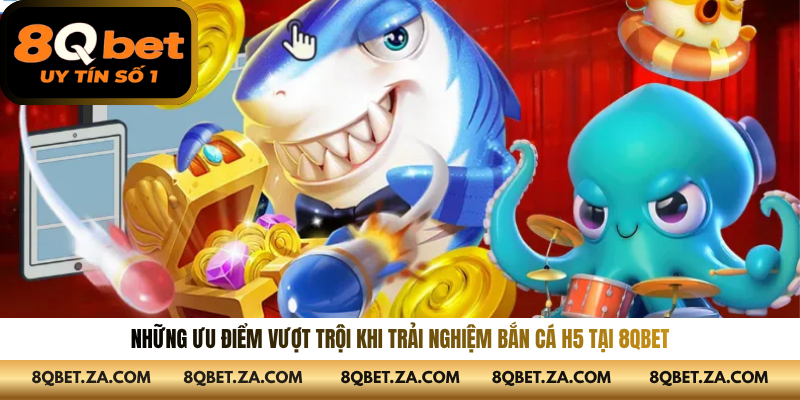 Những ưu điểm vượt trội khi trải nghiệm bắn cá h5 tại 8QBET