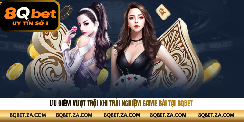 Ưu điểm vượt trội khi trải nghiệm game bài tại 8QBET